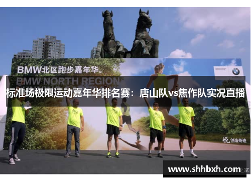 标准场极限运动嘉年华排名赛：唐山队vs焦作队实况直播