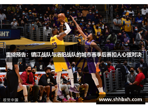 重磅预告：镇江战队与洛阳战队的城市赛季后赛扣人心弦对决