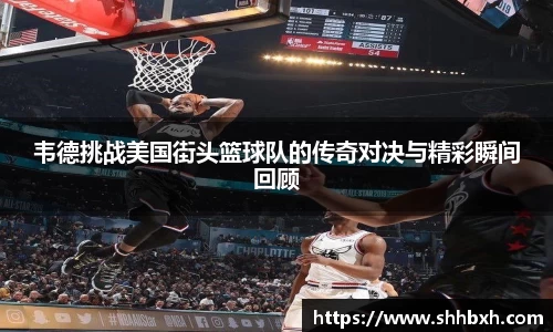 韦德挑战美国街头篮球队的传奇对决与精彩瞬间回顾